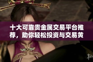 十大可靠贵金属交易平台推荐，助你轻松投资与交易黄金白银