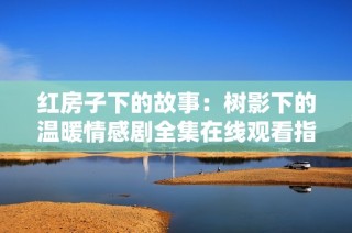 红房子下的故事：树影下的温暖情感剧全集在线观看指南