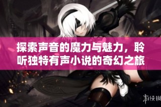 探索声音的魔力与魅力，聆听独特有声小说的奇幻之旅