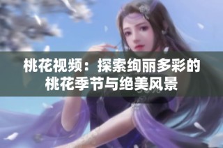 桃花视频：探索绚丽多彩的桃花季节与绝美风景