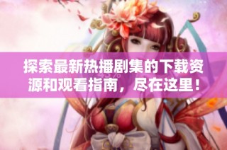 探索最新热播剧集的下载资源和观看指南，尽在这里！
