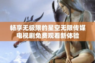 畅享无极限的星空无限传媒电视剧免费观看新体验