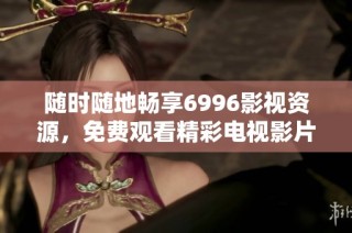随时随地畅享6996影视资源，免费观看精彩电视影片的最佳选择