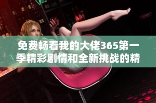 免费畅看我的大佬365第一季精彩剧情和全新挑战的精彩内容