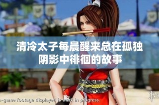 清冷太子每晨醒来总在孤独阴影中徘徊的故事