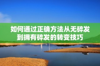 如何通过正确方法从无碎发到拥有碎发的转变技巧