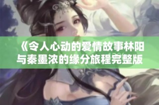《令人心动的爱情故事林阳与秦墨浓的缘分旅程完整版》
