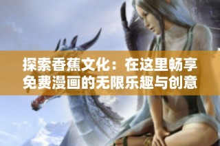 探索香蕉文化：在这里畅享免费漫画的无限乐趣与创意