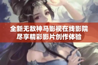 全新无敌神马影视在线影院尽享精彩影片创作体验