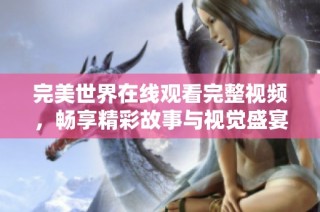 完美世界在线观看完整视频，畅享精彩故事与视觉盛宴