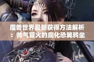 魔兽世界最新获得方法解析：帅气冒火的腐化恐翼鸦坐骑攻略