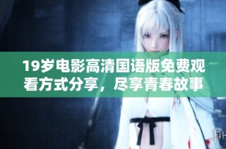19岁电影高清国语版免费观看方式分享，尽享青春故事精彩瞬间