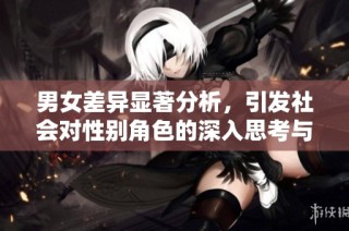 男女差异显著分析，引发社会对性别角色的深入思考与讨论