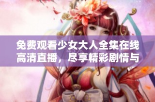免费观看少女大人全集在线高清直播，尽享精彩剧情与角色魅力