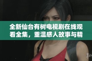全新仙台有树电视剧在线观看全集，重温感人故事与精彩剧情