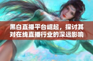 黑白直播平台崛起，探讨其对在线直播行业的深远影响
