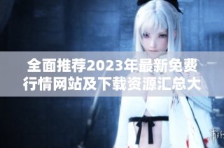 全面推荐2023年最新免费行情网站及下载资源汇总大揭秘