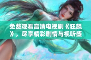 免费观看高清电视剧《狂飙》，尽享精彩剧情与视听盛宴