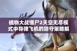植物大战僵尸2天空无尽模式中导弹飞机的防守策略解析