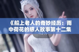 《船上老人的奇妙经历：雨中荷花的感人故事第十二集》