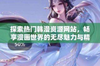 探索热门韩漫资源网站，畅享漫画世界的无尽魅力与精彩内容
