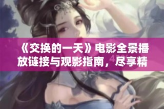 《交换的一天》电影全景播放链接与观影指南，尽享精彩剧情与深刻内涵