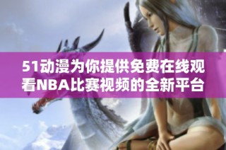 51动漫为你提供免费在线观看NBA比赛视频的全新平台体验
