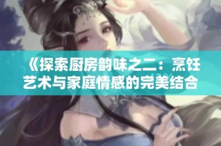 《探索厨房韵味之二：烹饪艺术与家庭情感的完美结合》