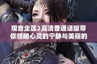 观音坐莲2高清普通话版带你领略心灵的宁静与美丽的佛教文化