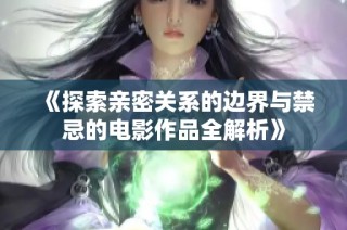《探索亲密关系的边界与禁忌的电影作品全解析》