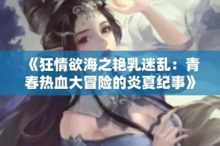 《狂情欲海之艳乳迷乱：青春热血大冒险的炎夏纪事》