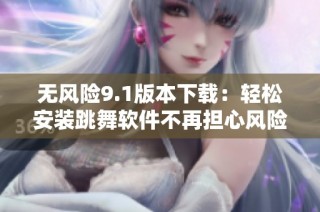 无风险9.1版本下载：轻松安装跳舞软件不再担心风险问题