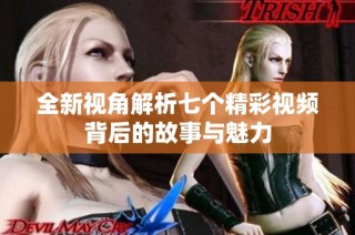 全新视角解析七个精彩视频背后的故事与魅力