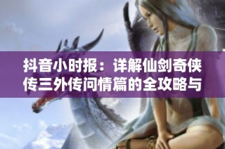 抖音小时报：详解仙剑奇侠传三外传问情篇的全攻略与玩法解析