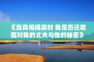 《当真相揭露时 我是否还能面对我的丈夫与他的秘密》