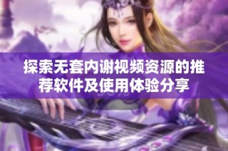 探索无套内谢视频资源的推荐软件及使用体验分享