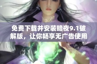 免费下载并安装暗夜9.1破解版，让你畅享无广告使用体验