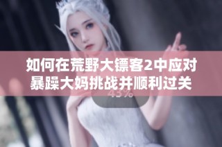 如何在荒野大镖客2中应对暴躁大妈挑战并顺利过关
