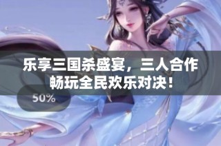 乐享三国杀盛宴，三人合作畅玩全民欢乐对决！