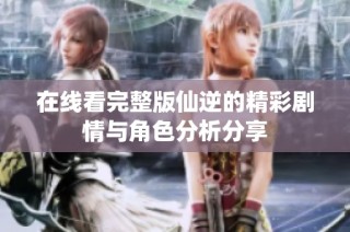 在线看完整版仙逆的精彩剧情与角色分析分享