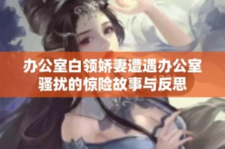 办公室白领娇妻遭遇办公室骚扰的惊险故事与反思
