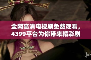 全网高清电视剧免费观看，4399平台为你带来精彩剧情享受