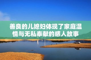 善良的儿媳妇体现了家庭温情与无私奉献的感人故事
