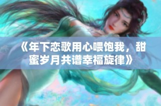 《年下恋歌用心喂饱我，甜蜜岁月共谱幸福旋律》