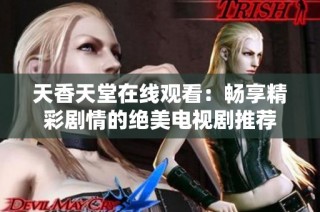 天香天堂在线观看：畅享精彩剧情的绝美电视剧推荐