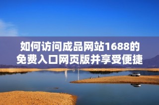 如何访问成品网站1688的免费入口网页版并享受便捷服务的方法