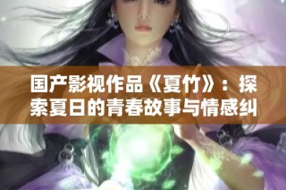 国产影视作品《夏竹》：探索夏日的青春故事与情感纠葛