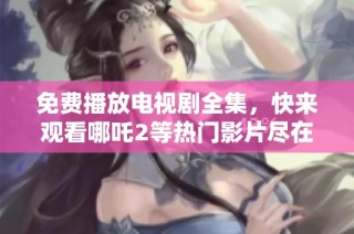 免费播放电视剧全集，快来观看哪吒2等热门影片尽在7777影院