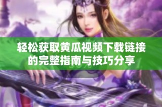 轻松获取黄瓜视频下载链接的完整指南与技巧分享