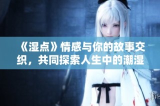 《湿点》情感与你的故事交织，共同探索人生中的潮湿与温暖